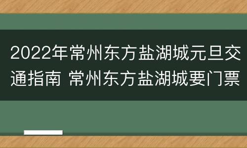 2022年常州东方盐湖城元旦交通指南 常州东方盐湖城要门票吗