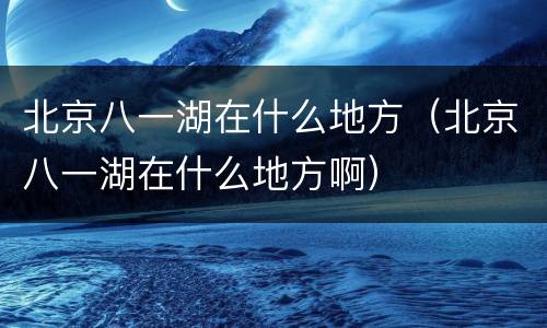 北京八一湖在什么地方（北京八一湖在什么地方啊）
