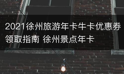 2021徐州旅游年卡牛卡优惠券领取指南 徐州景点年卡