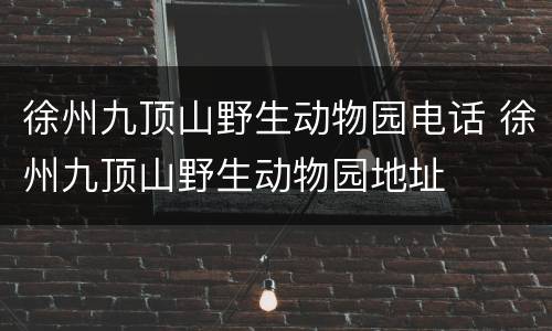 徐州九顶山野生动物园电话 徐州九顶山野生动物园地址