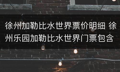 徐州加勒比水世界票价明细 徐州乐园加勒比水世界门票包含什么