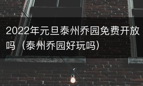 2022年元旦泰州乔园免费开放吗（泰州乔园好玩吗）