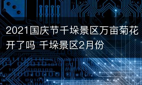 2021国庆节千垛景区万亩菊花开了吗 千垛景区2月份