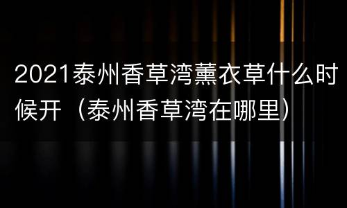 2021泰州香草湾薰衣草什么时候开（泰州香草湾在哪里）