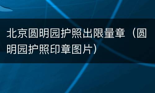 北京圆明园护照出限量章（圆明园护照印章图片）
