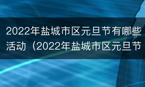 2022年盐城市区元旦节有哪些活动（2022年盐城市区元旦节有哪些活动啊）