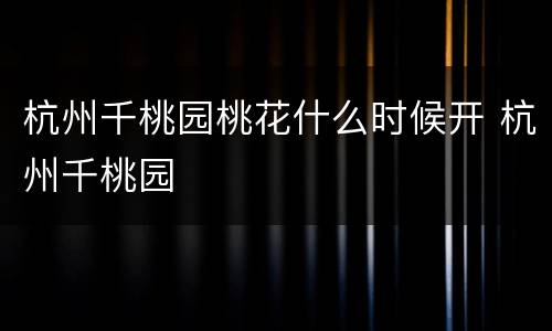 杭州千桃园桃花什么时候开 杭州千桃园