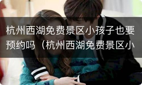 杭州西湖免费景区小孩子也要预约吗（杭州西湖免费景区小孩子也要预约吗现在）