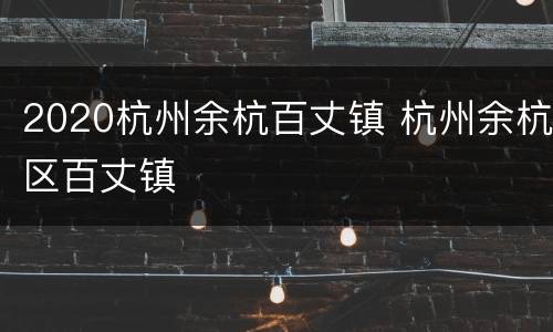 2020杭州余杭百丈镇 杭州余杭区百丈镇