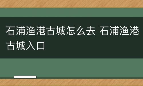 石浦渔港古城怎么去 石浦渔港古城入口