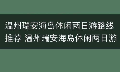 温州瑞安海岛休闲两日游路线推荐 温州瑞安海岛休闲两日游路线推荐一下