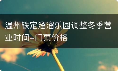 温州铁定溜溜乐园调整冬季营业时间+门票价格