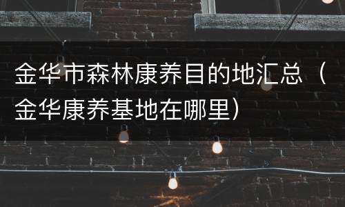 金华市森林康养目的地汇总（金华康养基地在哪里）
