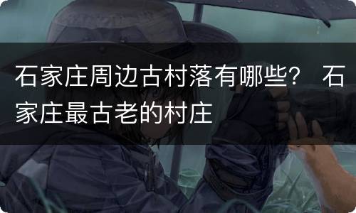 石家庄周边古村落有哪些？ 石家庄最古老的村庄