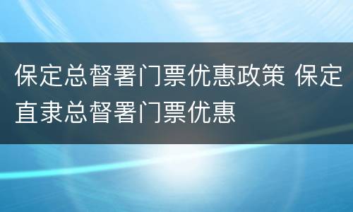 保定总督署门票优惠政策 保定直隶总督署门票优惠