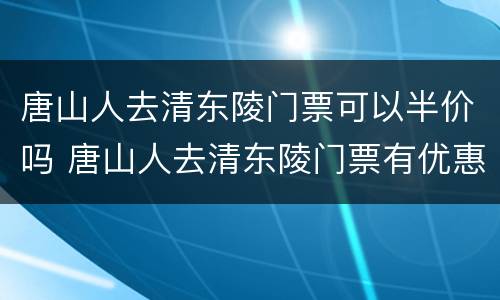 唐山人去清东陵门票可以半价吗 唐山人去清东陵门票有优惠吗