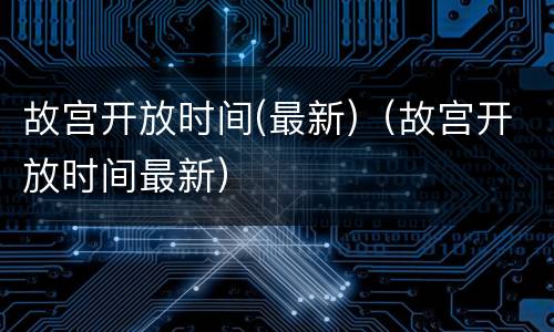 故宫开放时间(最新)（故宫开放时间最新）