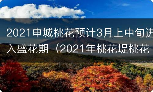 2021申城桃花预计3月上中旬进入盛花期（2021年桃花堤桃花节时间）
