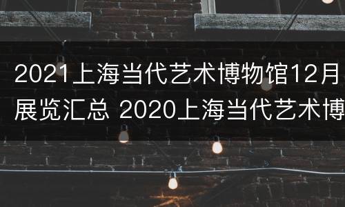 2021上海当代艺术博物馆12月展览汇总 2020上海当代艺术博物馆