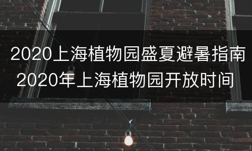 2020上海植物园盛夏避暑指南 2020年上海植物园开放时间