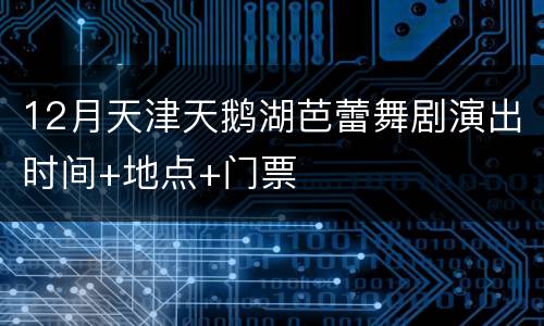 12月天津天鹅湖芭蕾舞剧演出时间+地点+门票
