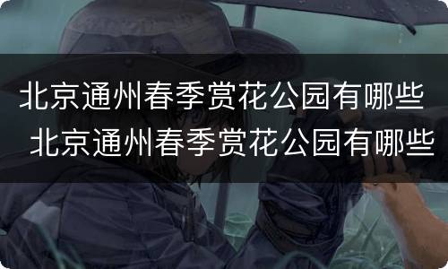 北京通州春季赏花公园有哪些 北京通州春季赏花公园有哪些项目