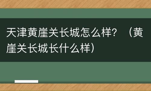 天津黄崖关长城怎么样？（黄崖关长城长什么样）