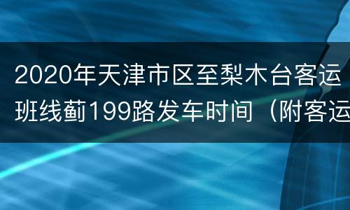 2020年天津市区至梨木台客运班线蓟199路发车时间（附客运公司咨询电话）