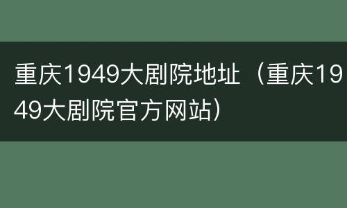 重庆1949大剧院地址（重庆1949大剧院官方网站）