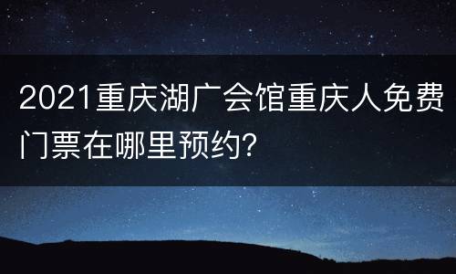 2021重庆湖广会馆重庆人免费门票在哪里预约？