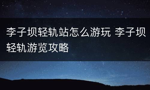 李子坝轻轨站怎么游玩 李子坝轻轨游览攻略