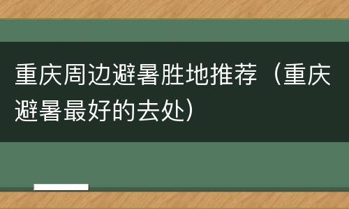 重庆周边避暑胜地推荐（重庆避暑最好的去处）