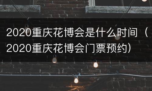 2020重庆花博会是什么时间（2020重庆花博会门票预约）