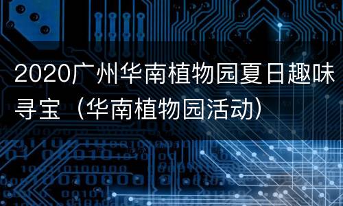 2020广州华南植物园夏日趣味寻宝（华南植物园活动）