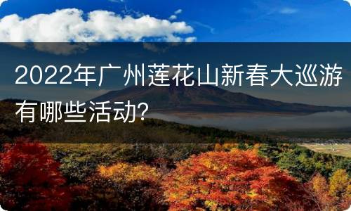 2022年广州莲花山新春大巡游有哪些活动？