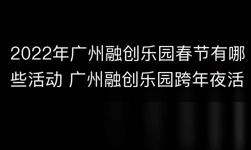 2022年广州融创乐园春节有哪些活动 广州融创乐园跨年夜活动