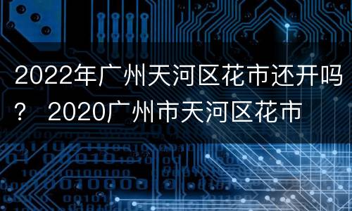 2022年广州天河区花市还开吗？ 2020广州市天河区花市