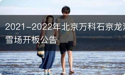 2021-2022年北京万科石京龙滑雪场开板公告