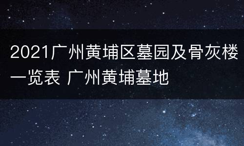 2021广州黄埔区墓园及骨灰楼一览表 广州黄埔墓地