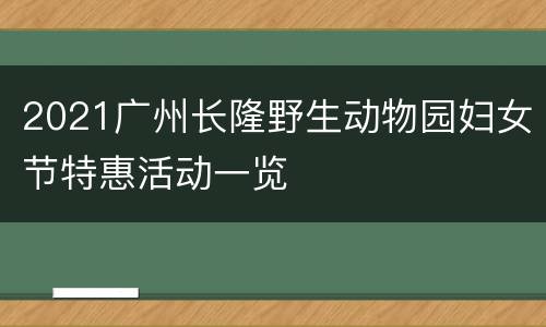 2021广州长隆野生动物园妇女节特惠活动一览