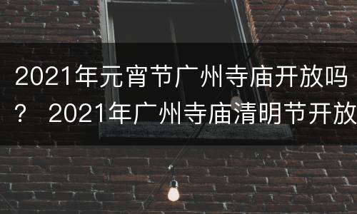 2021年元宵节广州寺庙开放吗？ 2021年广州寺庙清明节开放时间