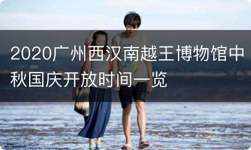 2020广州西汉南越王博物馆中秋国庆开放时间一览