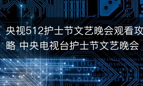 央视512护士节文艺晚会观看攻略 中央电视台护士节文艺晚会