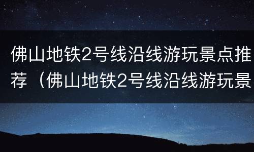 佛山地铁2号线沿线游玩景点推荐（佛山地铁2号线沿线游玩景点推荐图）