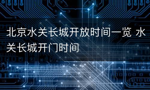 北京水关长城开放时间一览 水关长城开门时间
