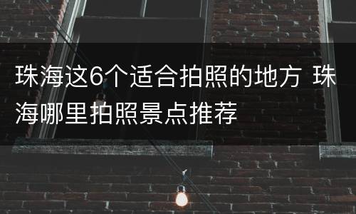 珠海这6个适合拍照的地方 珠海哪里拍照景点推荐