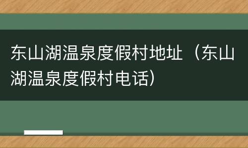 东山湖温泉度假村地址（东山湖温泉度假村电话）