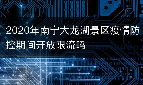 2020年南宁大龙湖景区疫情防控期间开放限流吗