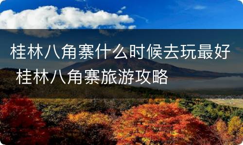 桂林八角寨什么时候去玩最好 桂林八角寨旅游攻略