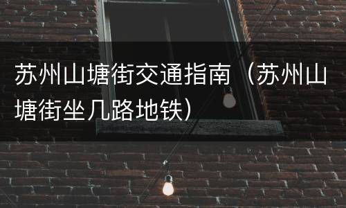 苏州山塘街交通指南（苏州山塘街坐几路地铁）